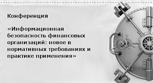 «Информационная безопасность финансовых организаций: новое в нормативных требованиях и практике применения»
